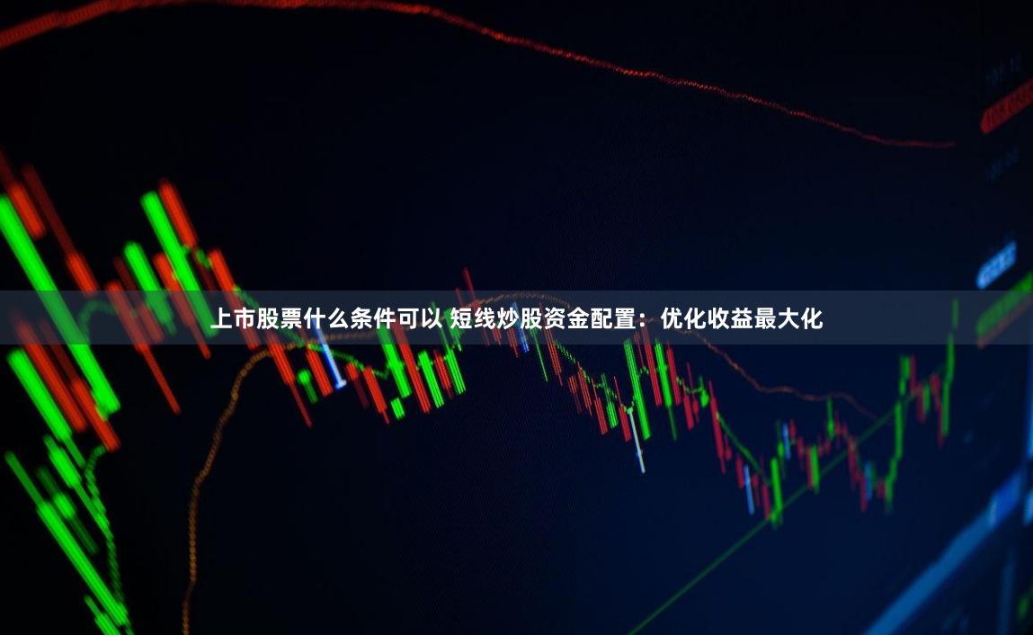 上市股票什么条件可以 短线炒股资金配置:优化收益最大化