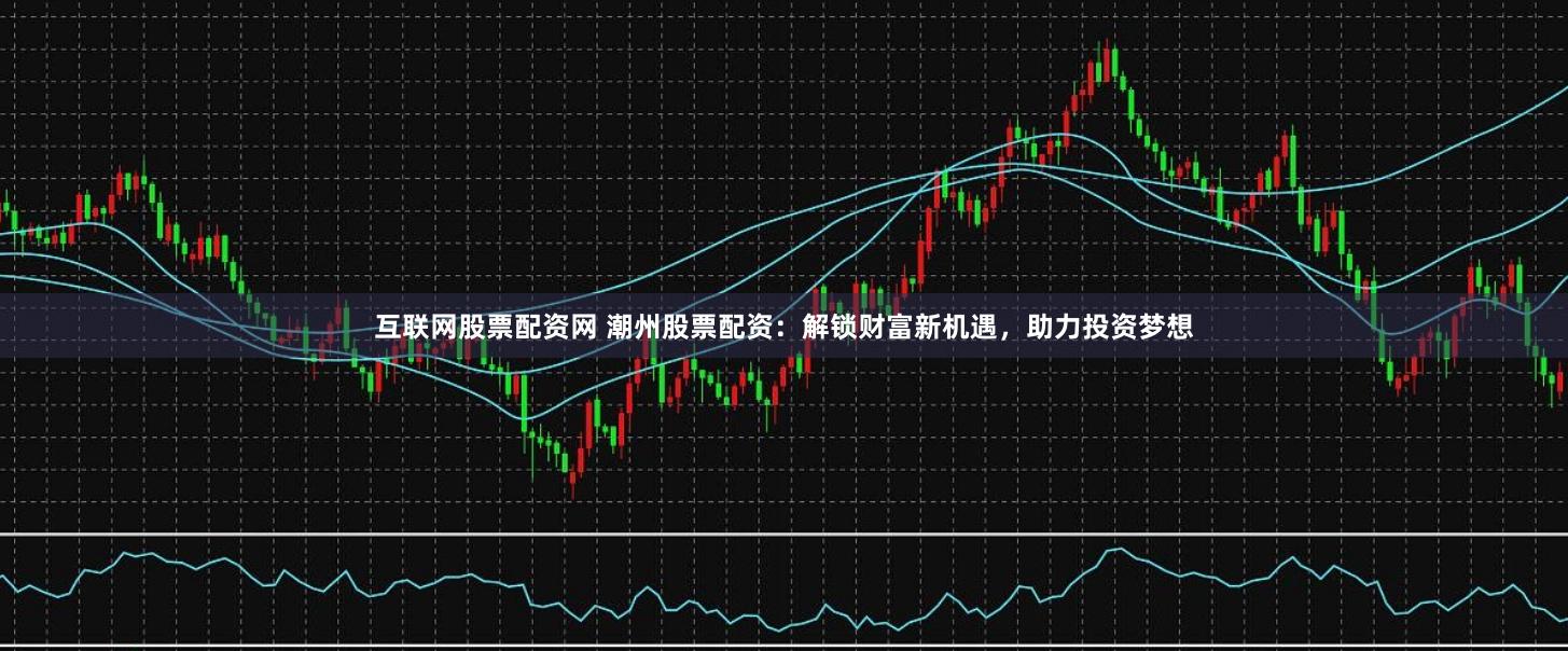 互联网股票配资网 潮州股票配资：解锁财富新机遇，助力投资梦想