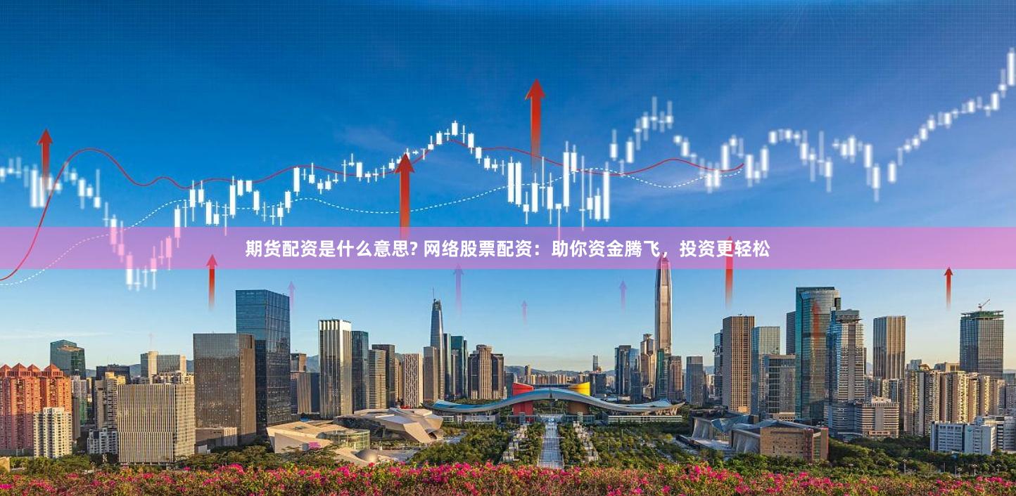 期货配资是什么意思? 网络股票配资：助你资金腾飞，投资更轻松