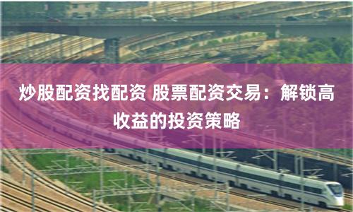 炒股配资找配资 股票配资交易：解锁高收益的投资策略