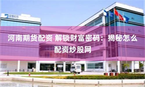 河南期货配资 解锁财富密码：揭秘怎么配资炒股网