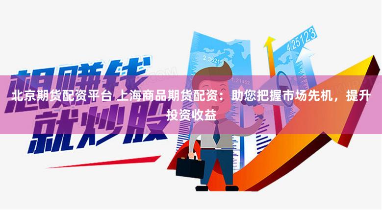 北京期货配资平台 上海商品期货配资：助您把握市场先机，提升投资收益