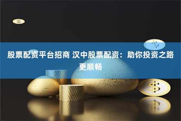 股票配资平台招商 汉中股票配资：助你投资之路更顺畅