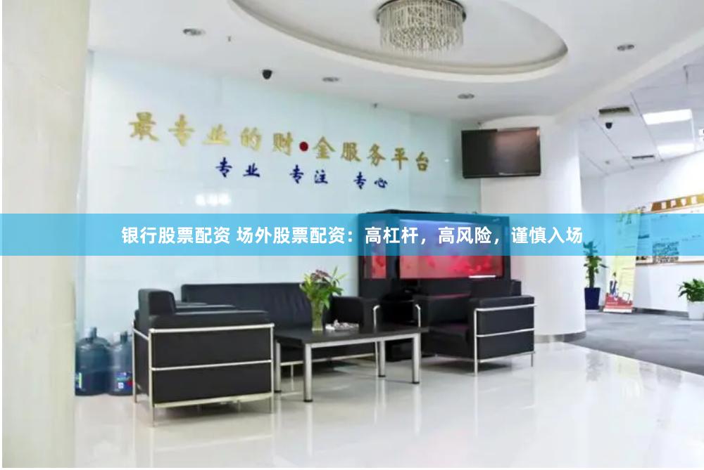 银行股票配资 场外股票配资：高杠杆，高风险，谨慎入场