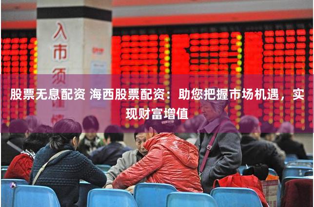 股票无息配资 海西股票配资：助您把握市场机遇，实现财富增值