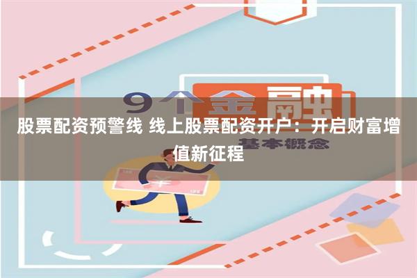 股票配资预警线 线上股票配资开户：开启财富增值新征程