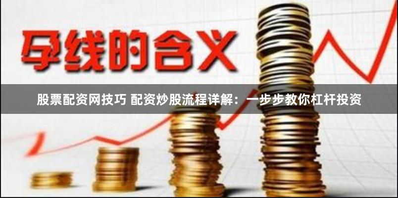 股票配资网技巧 配资炒股流程详解：一步步教你杠杆投资