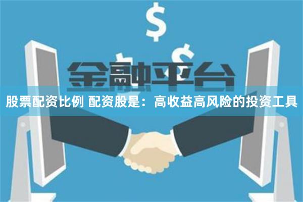 股票配资比例 配资股是：高收益高风险的投资工具