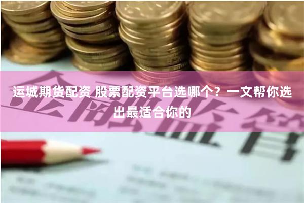 运城期货配资 股票配资平台选哪个？一文帮你选出最适合你的