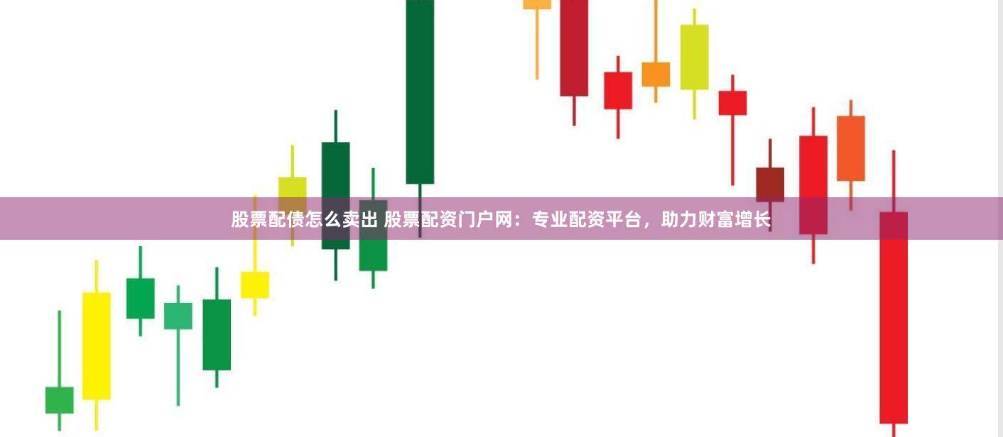 股票配债怎么卖出 股票配资门户网：专业配资平台，助力财富增长