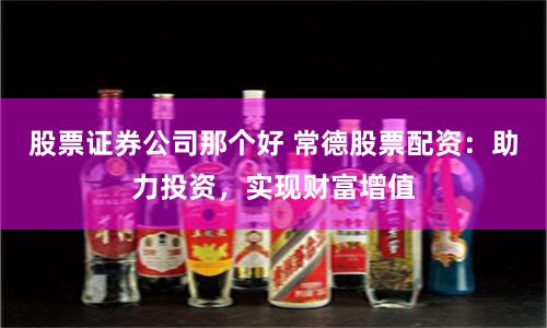 股票证券公司那个好 常德股票配资：助力投资，实现财富增值