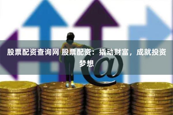 股票配资查询网 股票配资：撬动财富，成就投资梦想