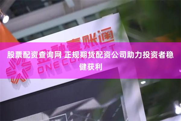 股票配资查询网 正规期货配资公司助力投资者稳健获利