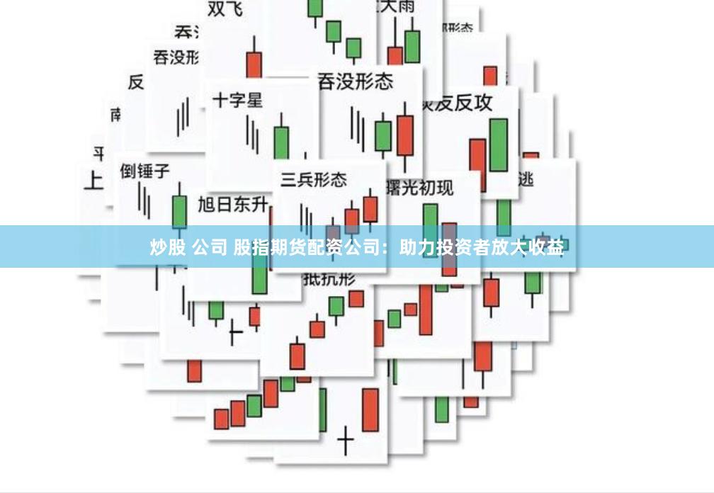 炒股 公司 股指期货配资公司：助力投资者放大收益