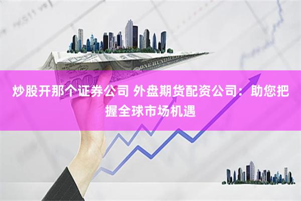 炒股开那个证券公司 外盘期货配资公司：助您把握全球市场机遇