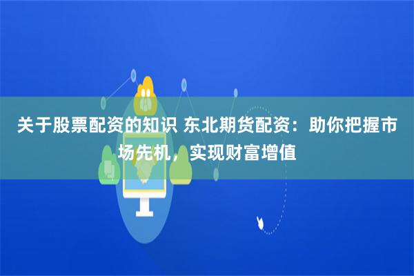关于股票配资的知识 东北期货配资：助你把握市场先机，实现财富增值