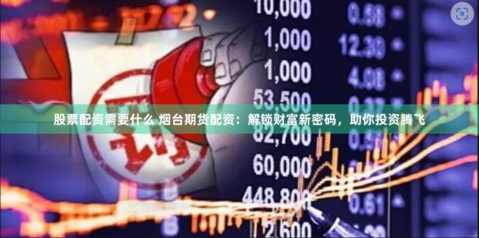 股票配资需要什么 烟台期货配资：解锁财富新密码，助你投资腾飞