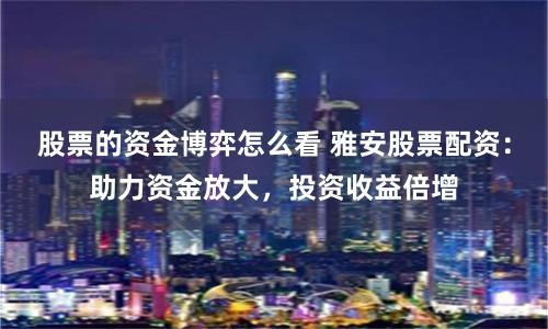 股票的资金博弈怎么看 雅安股票配资：助力资金放大，投资收益倍增