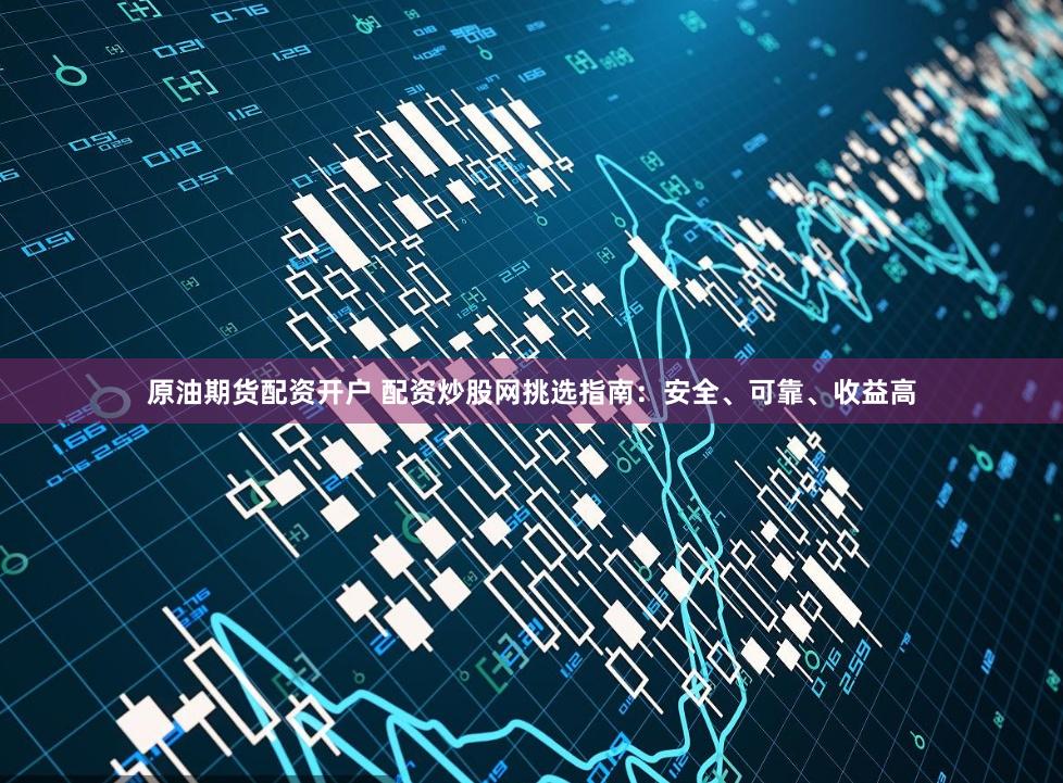 原油期货配资开户 配资炒股网挑选指南：安全、可靠、收益高