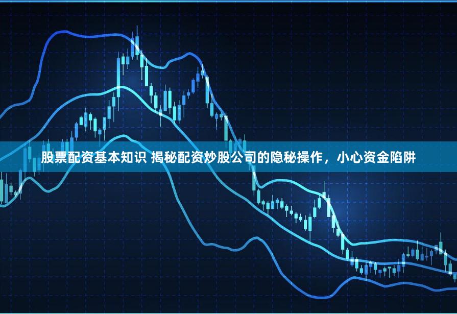 股票配资基本知识 揭秘配资炒股公司的隐秘操作，小心资金陷阱