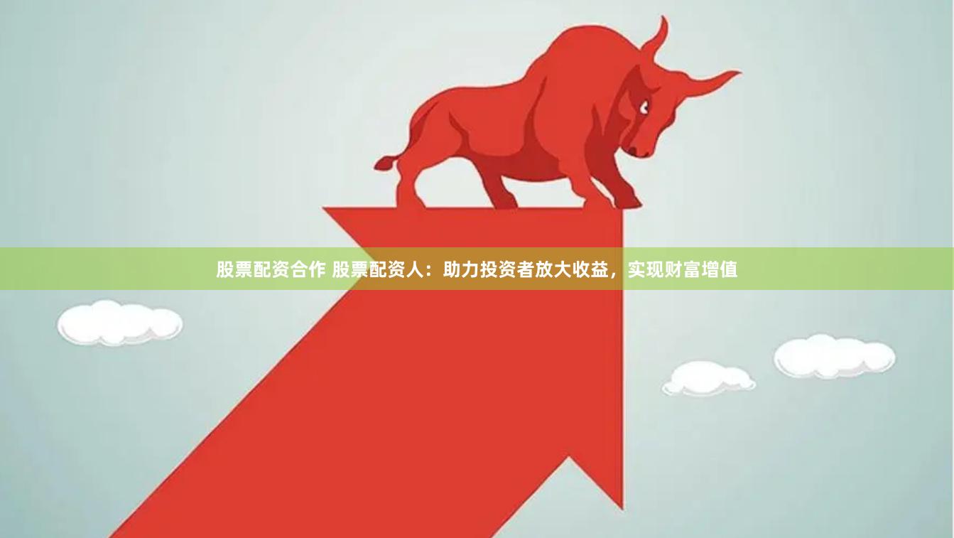 股票配资合作 股票配资人：助力投资者放大收益，实现财富增值