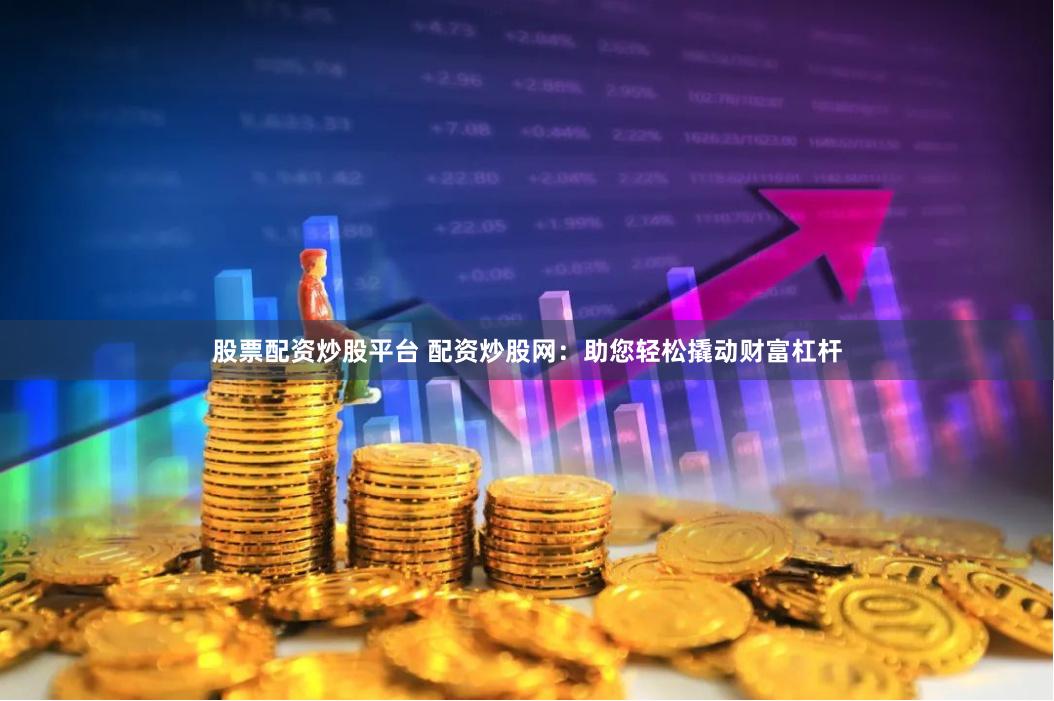 股票配资炒股平台 配资炒股网：助您轻松撬动财富杠杆