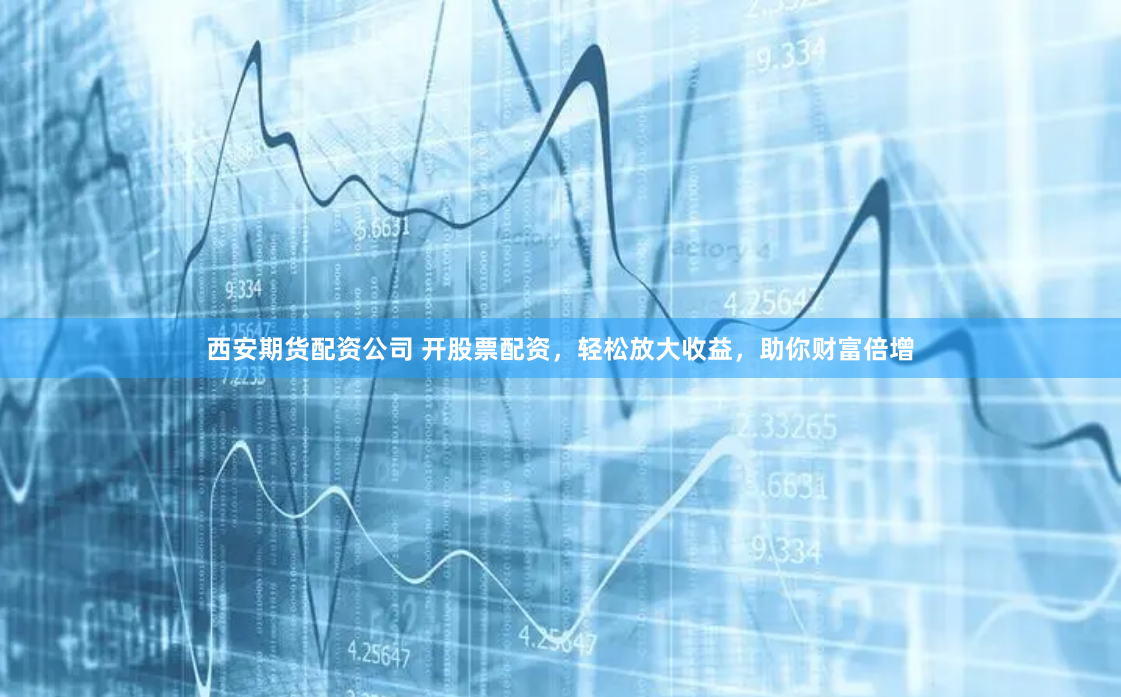 西安期货配资公司 开股票配资，轻松放大收益，助你财富倍增