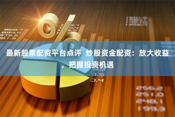 最新股票配资平台点评 炒股资金配资:放大收益,把握投资机遇