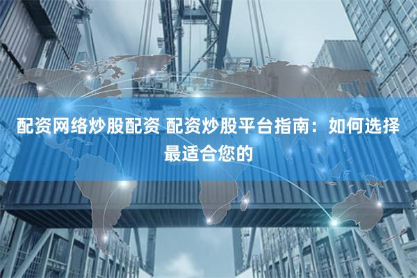 配资网络炒股配资 配资炒股平台指南：如何选择最适合您的