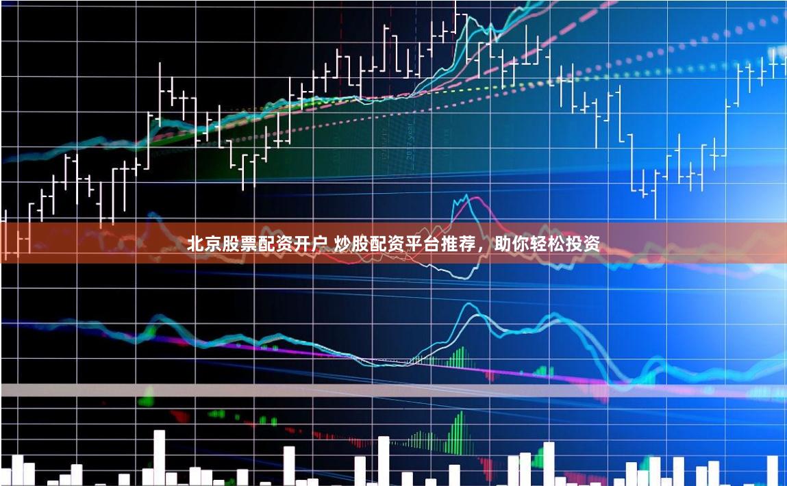 北京股票配资开户 炒股配资平台推荐，助你轻松投资