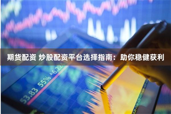 期货配资 炒股配资平台选择指南：助你稳健获利