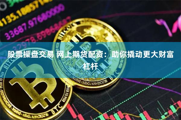 股票操盘交易 网上期货配资：助你撬动更大财富杠杆