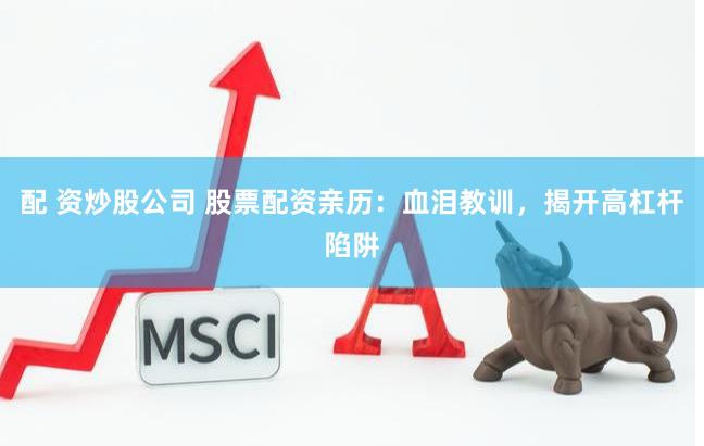 配 资炒股公司 股票配资亲历：血泪教训，揭开高杠杆陷阱