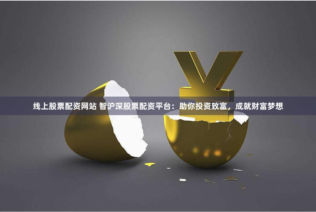 线上股票配资网站 智沪深股票配资平台：助你投资致富，成就财富梦想