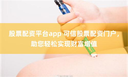 股票配资平台app 可信股票配资门户，助您轻松实现财富增值