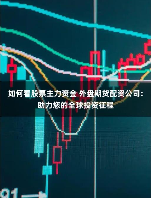 如何看股票主力资金 外盘期货配资公司：助力您的全球投资征程