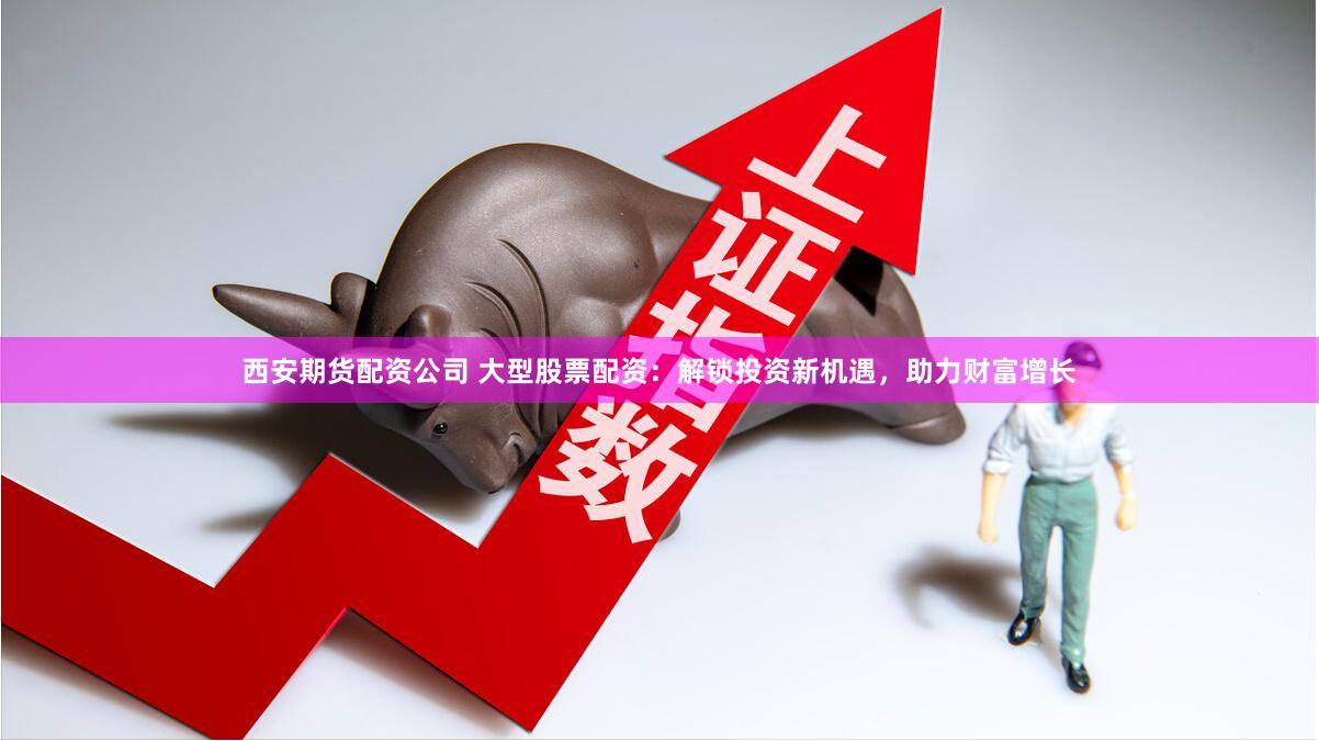 西安期货配资公司 大型股票配资：解锁投资新机遇，助力财富增长