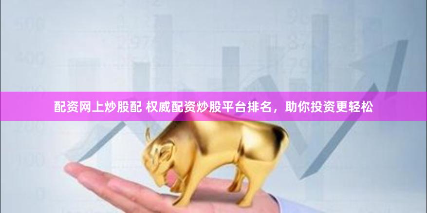 配资网上炒股配 权威配资炒股平台排名，助你投资更轻松