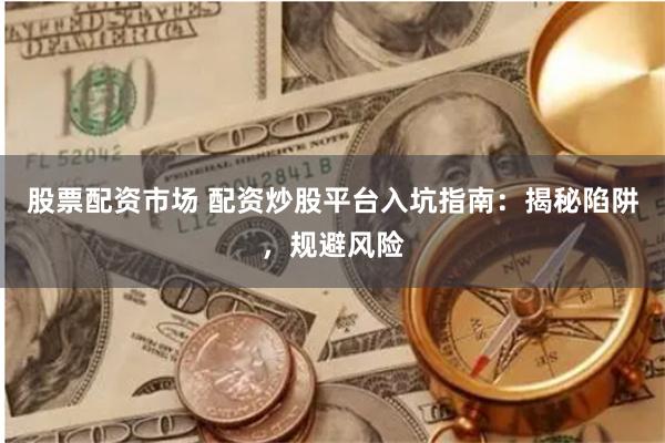 股票配资市场 配资炒股平台入坑指南：揭秘陷阱，规避风险