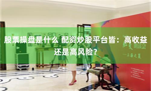 股票操盘是什么 配资炒股平台皆：高收益还是高风险？
