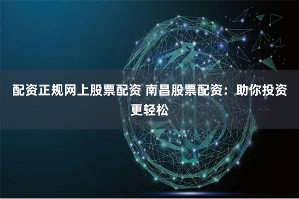 配资正规网上股票配资 南昌股票配资：助你投资更轻松