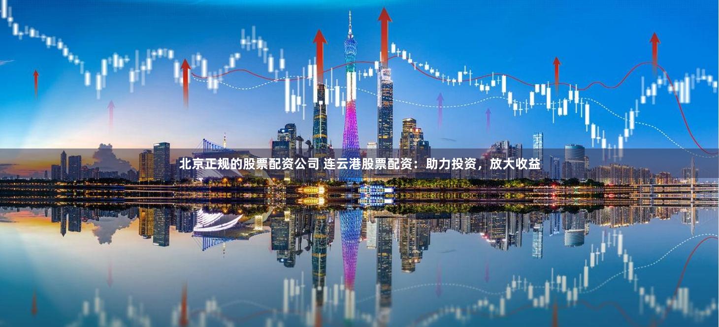 北京正规的股票配资公司 连云港股票配资：助力投资，放大收益
