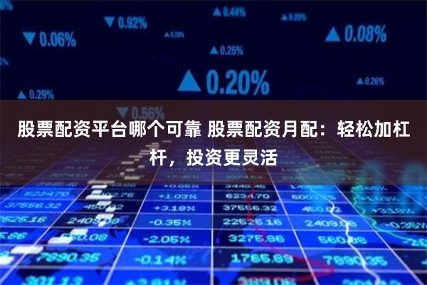 股票配资平台哪个可靠 股票配资月配：轻松加杠杆，投资更灵活