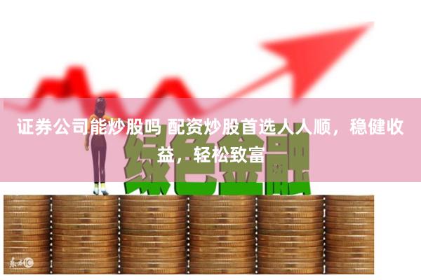 证券公司能炒股吗 配资炒股首选人人顺，稳健收益，轻松致富