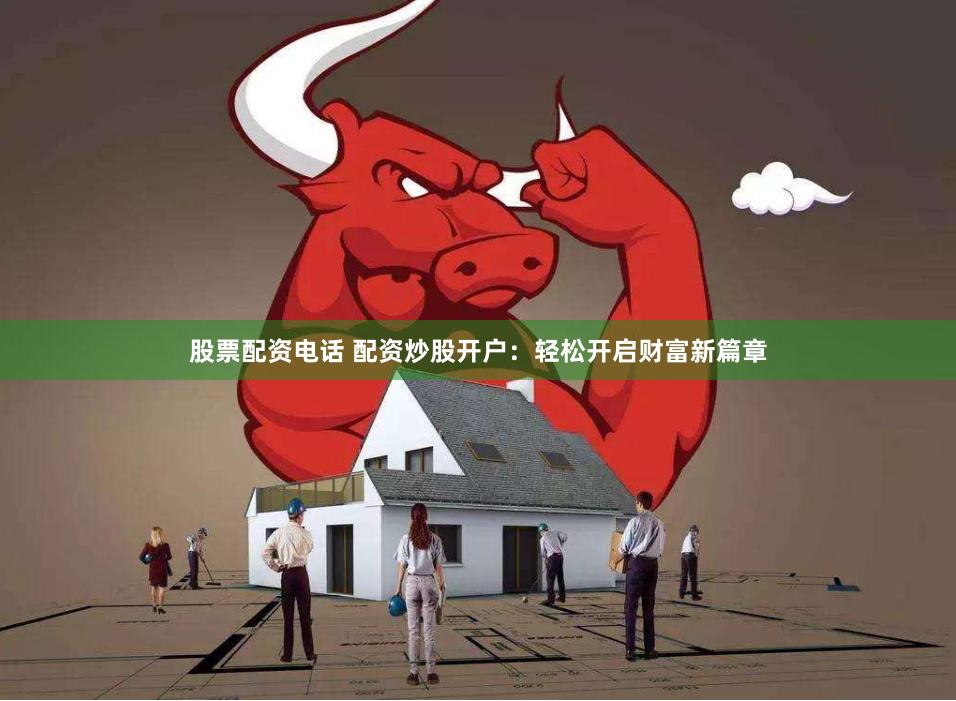 股票配资电话 配资炒股开户：轻松开启财富新篇章