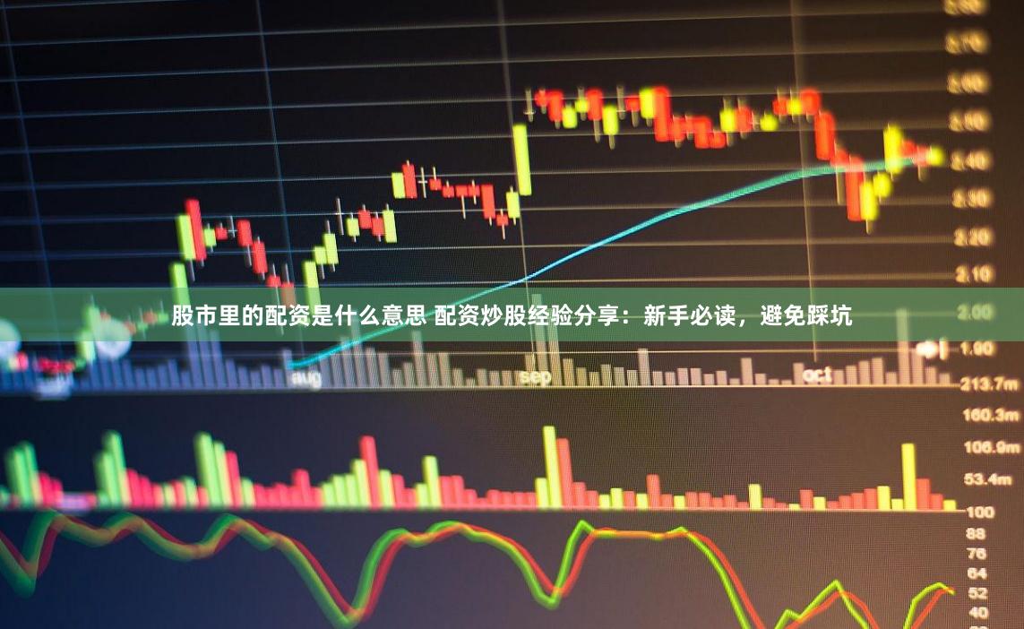 股市里的配资是什么意思 配资炒股经验分享：新手必读，避免踩坑