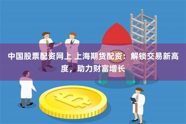 中国股票配资网上 上海期货配资：解锁交易新高度，助力财富增长