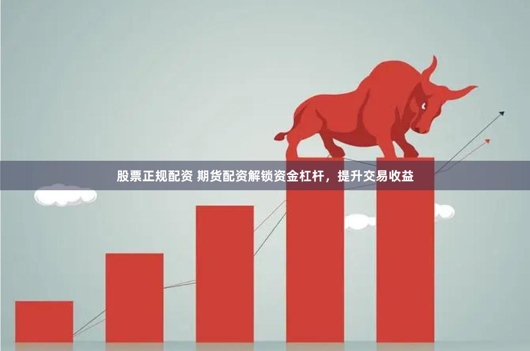 股票正规配资 期货配资解锁资金杠杆，提升交易收益