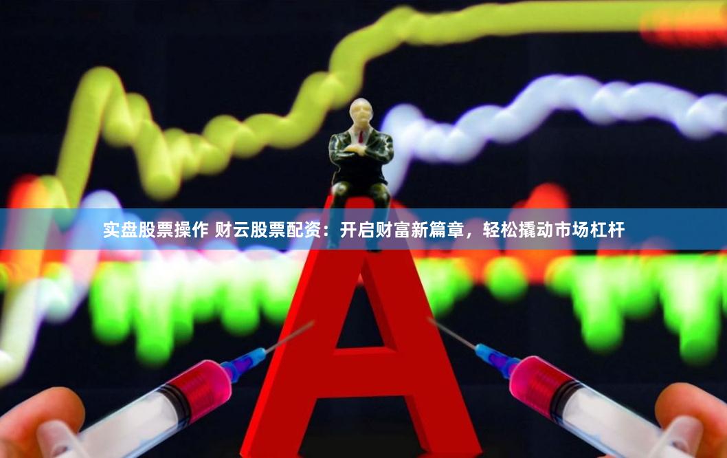 实盘股票操作 财云股票配资：开启财富新篇章，轻松撬动市场杠杆