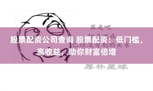股票配资公司查询 股票配资：低门槛，高收益，助你财富倍增